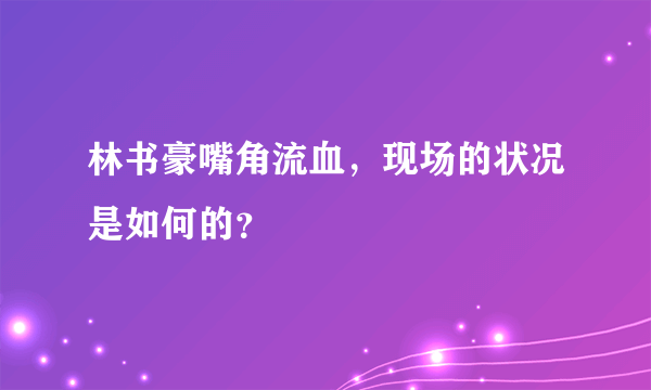 林书豪嘴角流血，现场的状况是如何的？