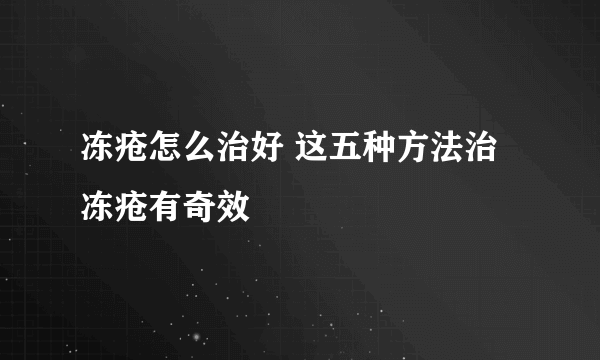 冻疮怎么治好 这五种方法治冻疮有奇效