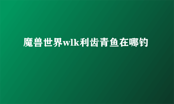 魔兽世界wlk利齿青鱼在哪钓