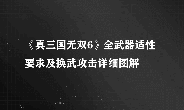 《真三国无双6》全武器适性要求及换武攻击详细图解