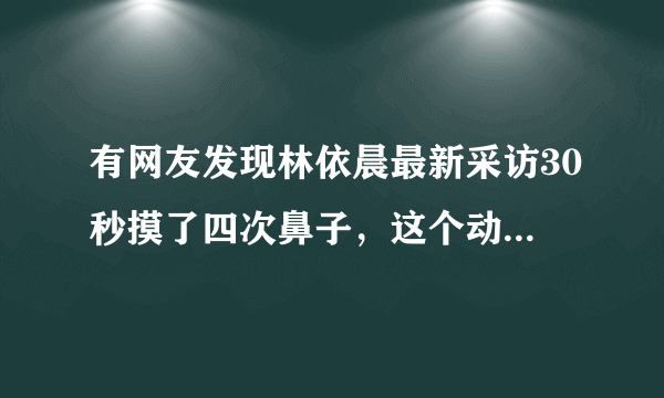 有网友发现林依晨最新采访30秒摸了四次鼻子，这个动作是否有什么含义？