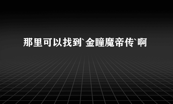 那里可以找到`金瞳魔帝传`啊