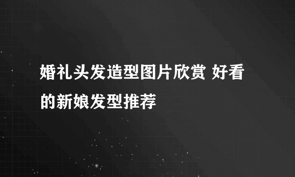 婚礼头发造型图片欣赏 好看的新娘发型推荐