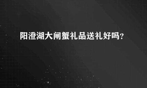 阳澄湖大闸蟹礼品送礼好吗？