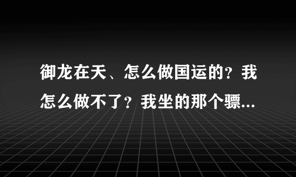 御龙在天、怎么做国运的？我怎么做不了？我坐的那个骠车上没有没有那个保字