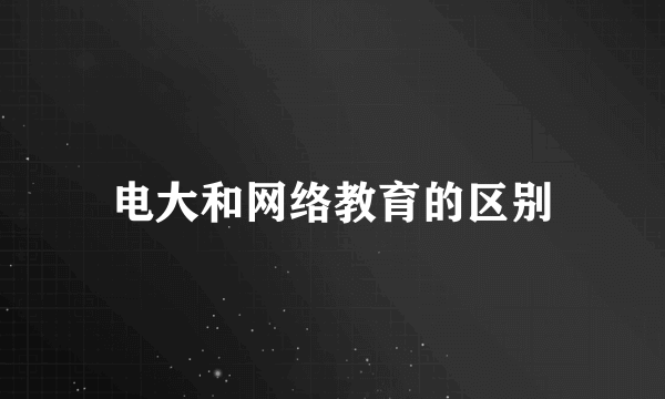 电大和网络教育的区别