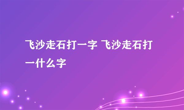 飞沙走石打一字 飞沙走石打一什么字