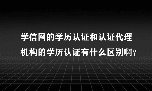 学信网的学历认证和认证代理机构的学历认证有什么区别啊？