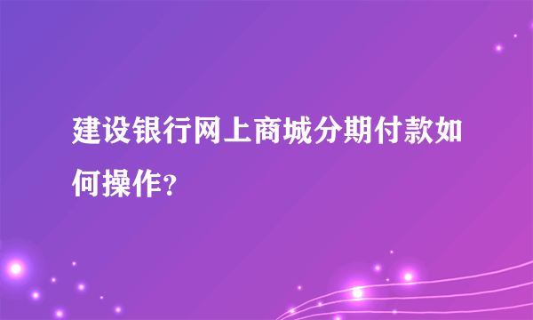 建设银行网上商城分期付款如何操作？