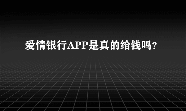 爱情银行APP是真的给钱吗？