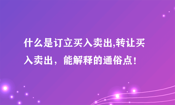 什么是订立买入卖出,转让买入卖出，能解释的通俗点！