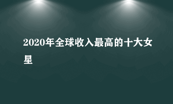 2020年全球收入最高的十大女星