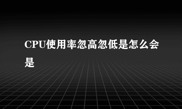 CPU使用率忽高忽低是怎么会是