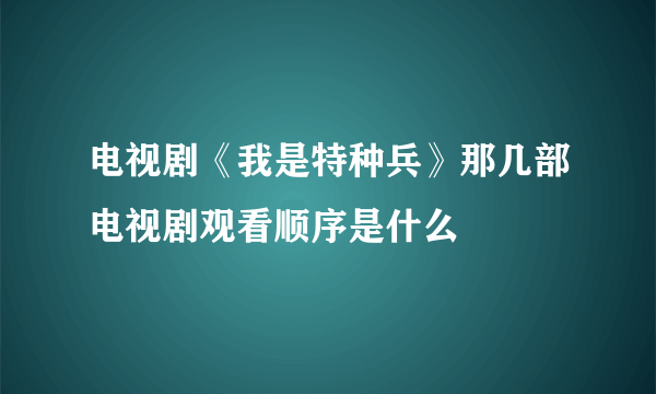 电视剧《我是特种兵》那几部电视剧观看顺序是什么