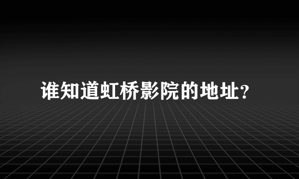 谁知道虹桥影院的地址？