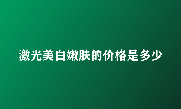 激光美白嫩肤的价格是多少