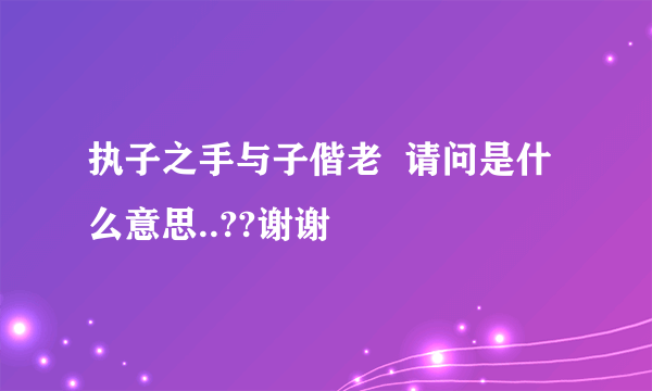 执子之手与子偕老  请问是什么意思..??谢谢