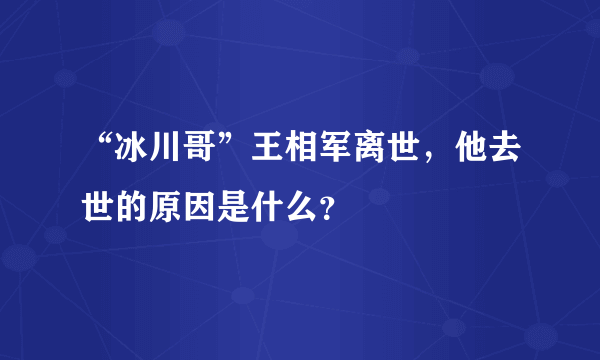 “冰川哥”王相军离世，他去世的原因是什么？