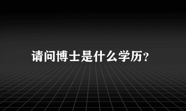 请问博士是什么学历？