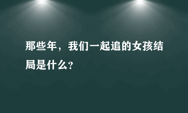 那些年，我们一起追的女孩结局是什么？