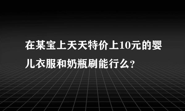 在某宝上天天特价上10元的婴儿衣服和奶瓶刷能行么？