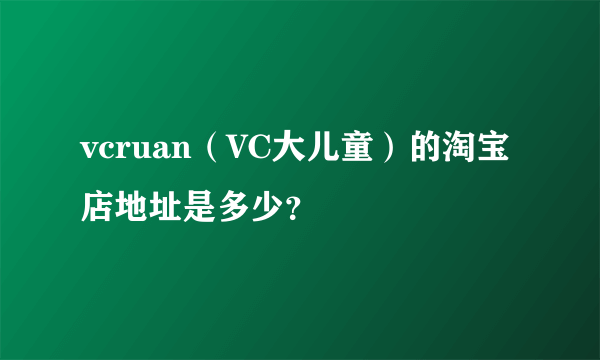 vcruan（VC大儿童）的淘宝店地址是多少？