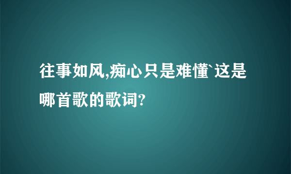 往事如风,痴心只是难懂`这是哪首歌的歌词?