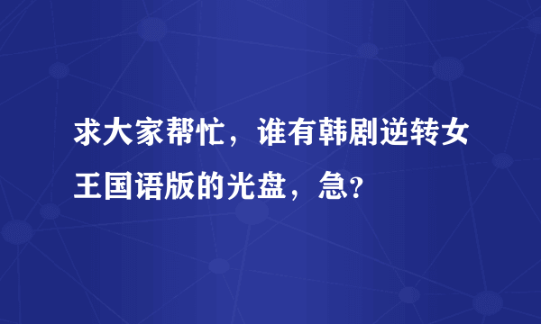 求大家帮忙，谁有韩剧逆转女王国语版的光盘，急？