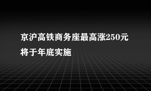 京沪高铁商务座最高涨250元 将于年底实施