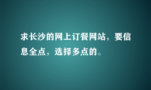 求长沙的网上订餐网站，要信息全点，选择多点的。