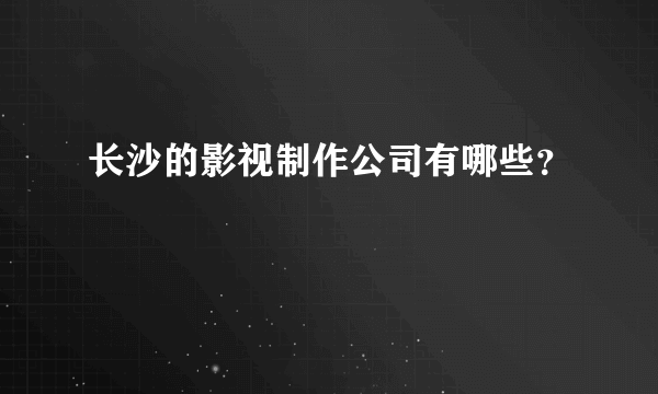 长沙的影视制作公司有哪些？