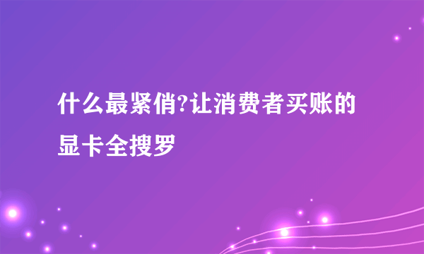 什么最紧俏?让消费者买账的显卡全搜罗