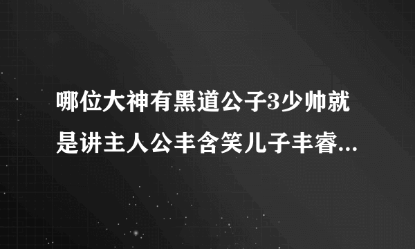 哪位大神有黑道公子3少帅就是讲主人公丰含笑儿子丰睿的。有的话请发给我 谢谢了。