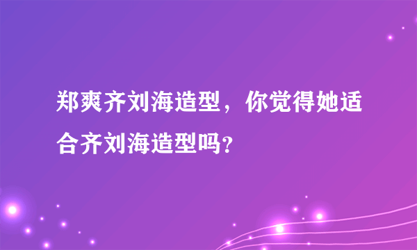 郑爽齐刘海造型，你觉得她适合齐刘海造型吗？