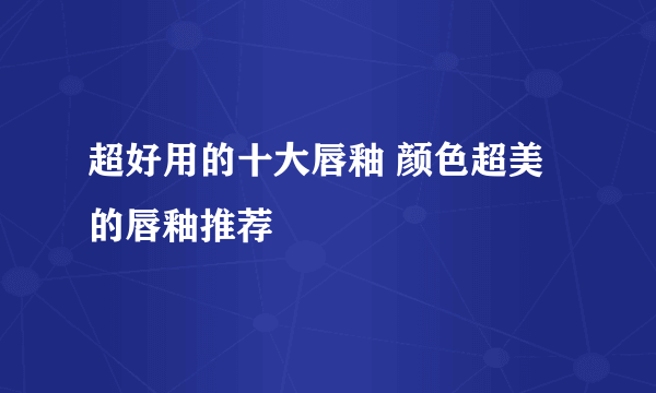 超好用的十大唇釉 颜色超美的唇釉推荐