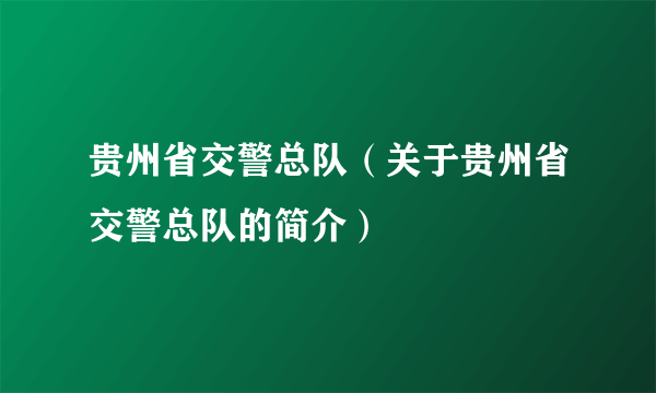 贵州省交警总队（关于贵州省交警总队的简介）