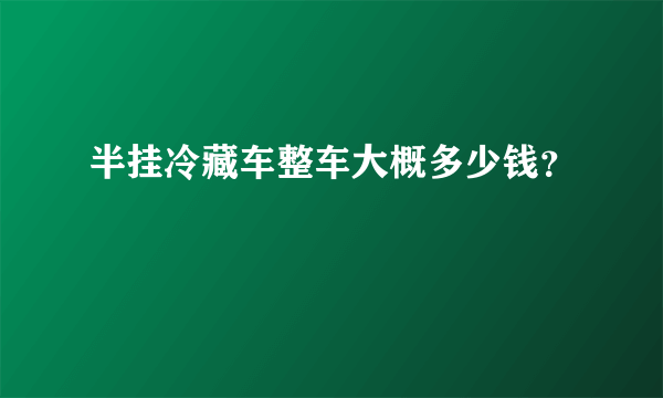 半挂冷藏车整车大概多少钱？