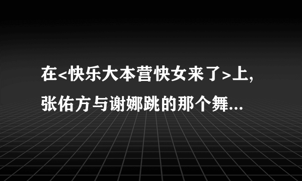 在<快乐大本营快女来了>上,张佑方与谢娜跳的那个舞,音乐叫什么名字啊