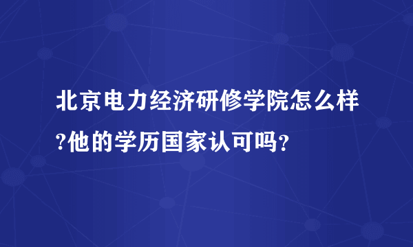 北京电力经济研修学院怎么样?他的学历国家认可吗？