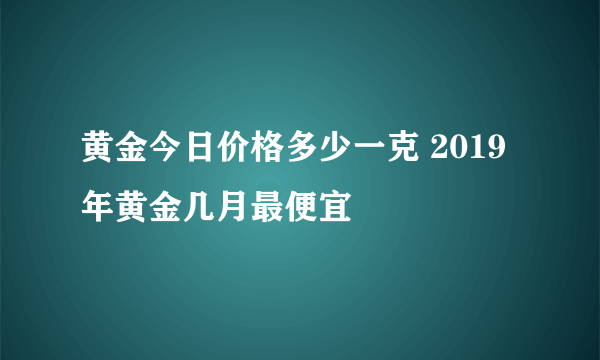 黄金今日价格多少一克 2019年黄金几月最便宜