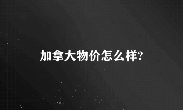 加拿大物价怎么样?