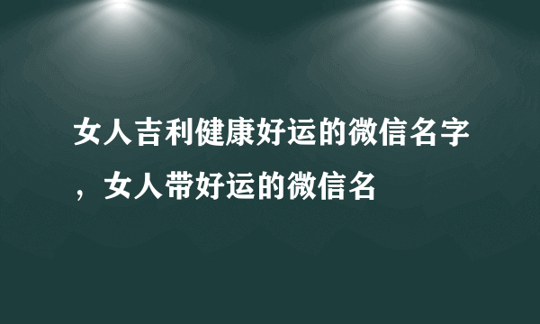 女人吉利健康好运的微信名字，女人带好运的微信名