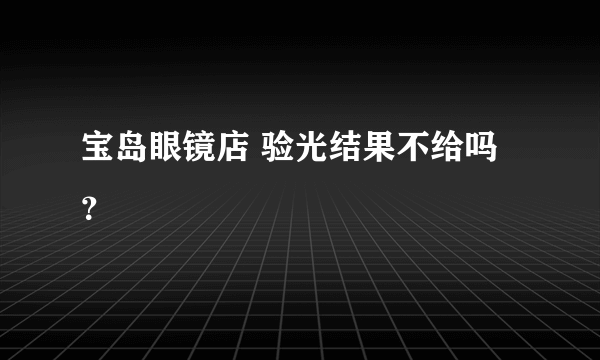 宝岛眼镜店 验光结果不给吗？