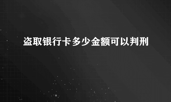 盗取银行卡多少金额可以判刑