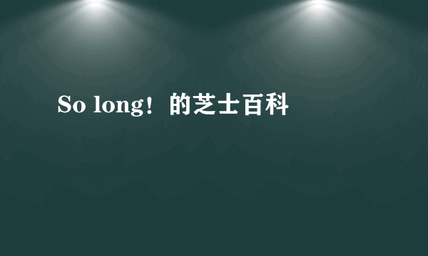 So long！的芝士百科