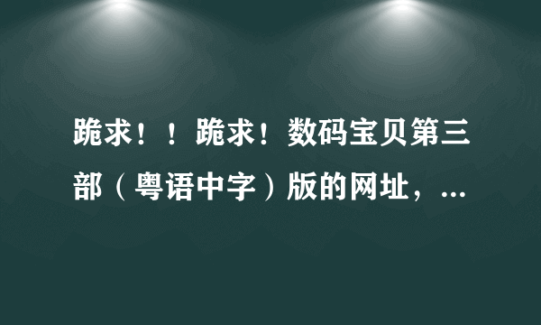 跪求！！跪求！数码宝贝第三部（粤语中字）版的网址，一定要有显示字幕的，而且是粤语发音的，多谢啦