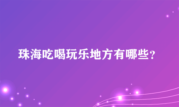 珠海吃喝玩乐地方有哪些？