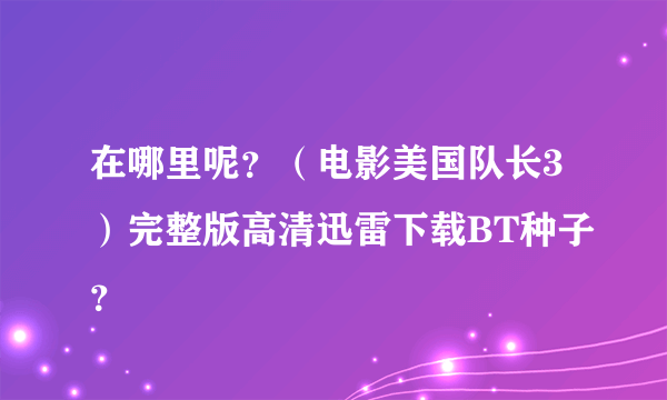 在哪里呢？（电影美国队长3）完整版高清迅雷下载BT种子？