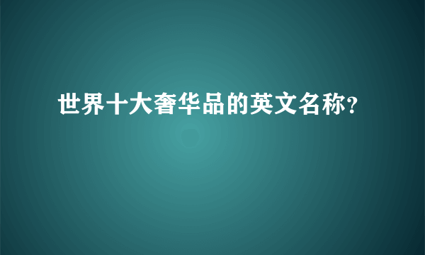 世界十大奢华品的英文名称？