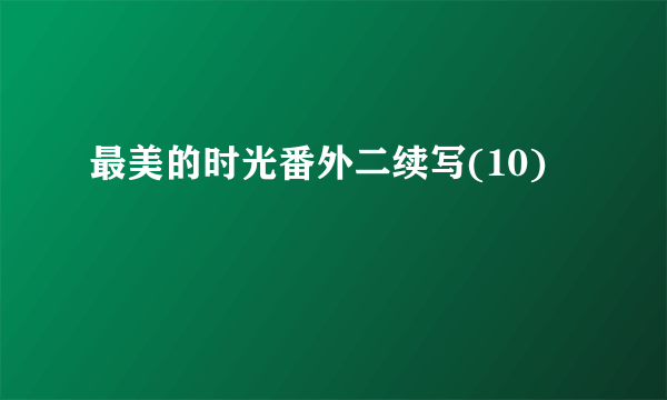 最美的时光番外二续写(10)